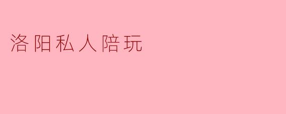探索洛阳私人陪玩的新趋势
