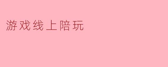 游戏线上陪玩:虚拟世界中的陪伴与互动