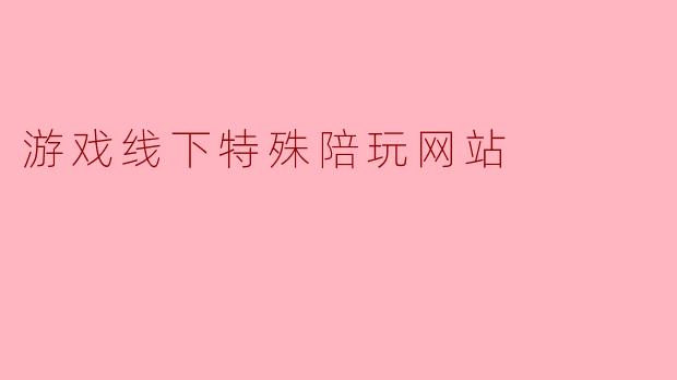 什么是游戏线下特殊陪玩网站,它的主要功能和特点是什么?****