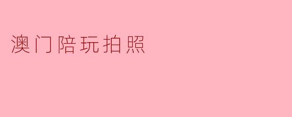 澳门陪玩拍照服务是什么？