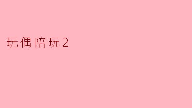玩偶陪玩2有哪些新特点?