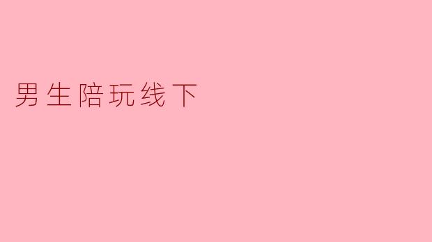 男生陪玩线下的活动一般包括哪些内容？  