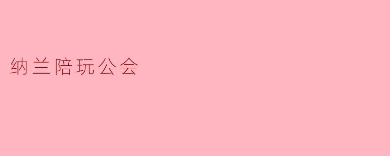 ### 纳兰陪玩公会:为电竞爱好者提供的温暖港湾