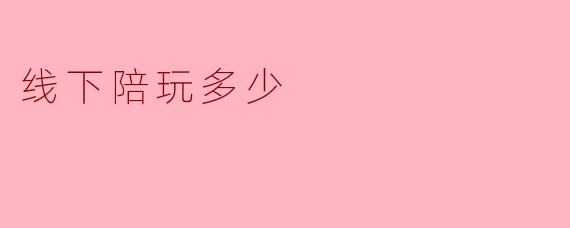 线下陪玩的费用大概是多少呢？