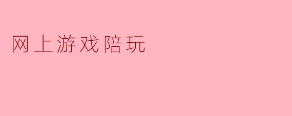 网上游戏陪玩是什么,有什么好处?****