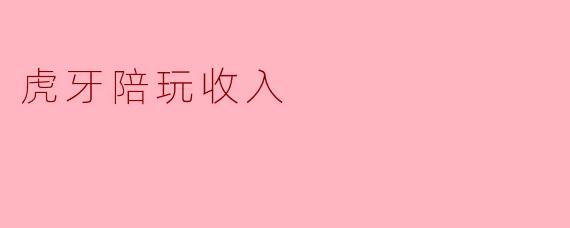 虎牙陪玩的收入一般是多少?****