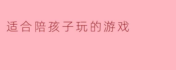 有哪些适合陪孩子玩的游戏？