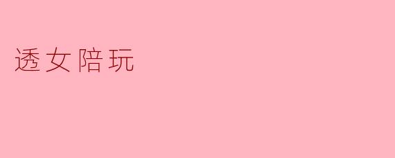 什么是“透女陪玩”？  