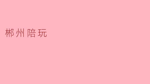 郴州的陪玩服务有哪些特点?****
