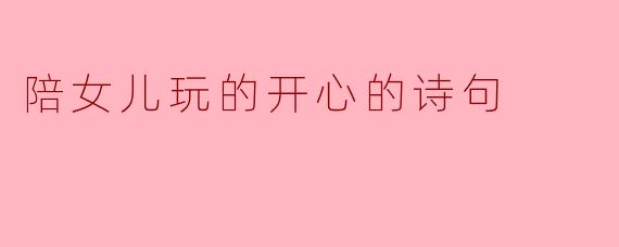 陪女儿玩的开心的诗句