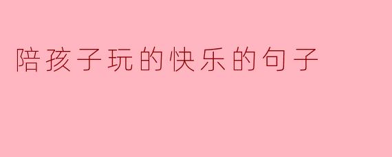 陪孩子玩耍最让你快乐的是什么？  