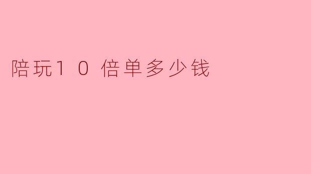 陪玩10倍单多少钱