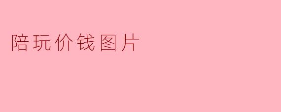 ### 陪玩服务的价格解析及其市场现状