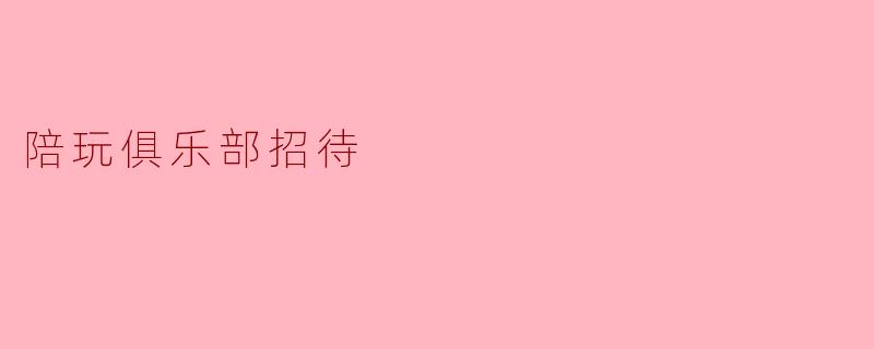 陪玩俱乐部招待的主要职责是什么？**  **