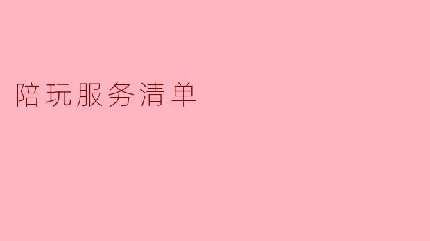 全面解读陪玩服务清单,畅享游戏乐趣