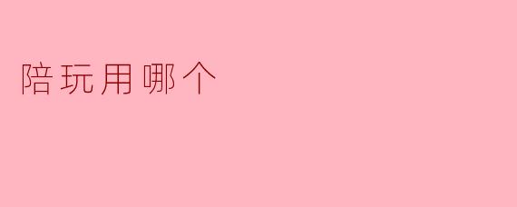 ### 陪玩用哪个平台更好?探讨热门陪玩软件的优劣