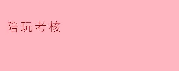 深入探讨“陪玩考核”的重要性与实施策略