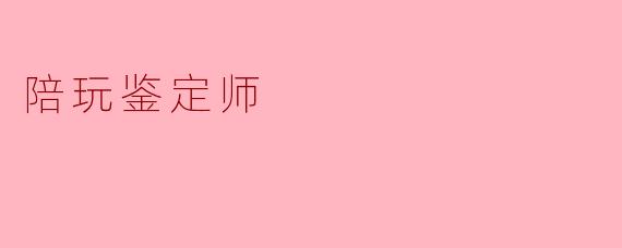 陪玩鉴定师的主要职责是什么？