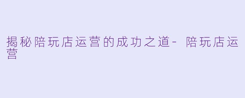 揭秘陪玩店运营的成功之道-陪玩店运营