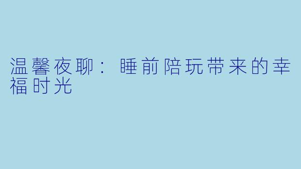 温馨夜聊：睡前陪玩带来的幸福时光
