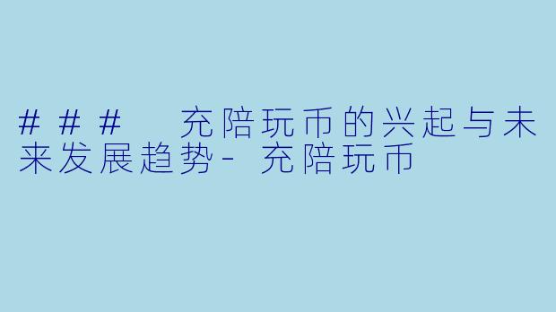 ### 充陪玩币的兴起与未来发展趋势-充陪玩币