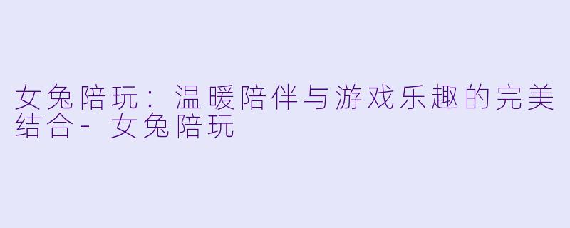 女兔陪玩：温暖陪伴与游戏乐趣的完美结合-女兔陪玩