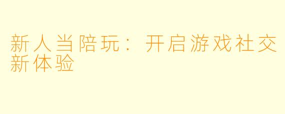 新人当陪玩：开启游戏社交新体验