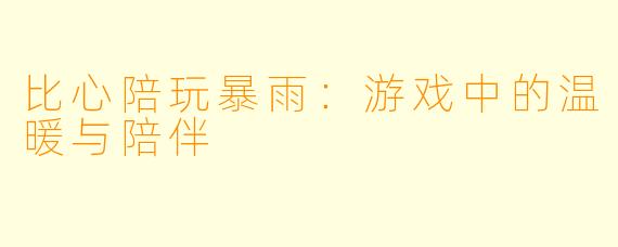 比心陪玩暴雨：游戏中的温暖与陪伴