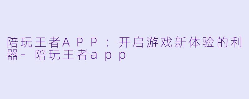 陪玩王者APP:开启游戏新体验的利器