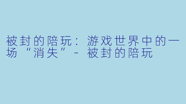被封的陪玩：游戏世界中的一场“消失”-被封的陪玩