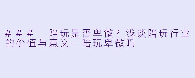 ### 陪玩是否卑微？浅谈陪玩行业的价值与意义-陪玩卑微吗