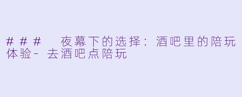 ### 夜幕下的选择：酒吧里的陪玩体验-去酒吧点陪玩