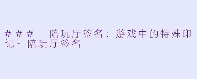 ### 陪玩厅签名：游戏中的特殊印记-陪玩厅签名