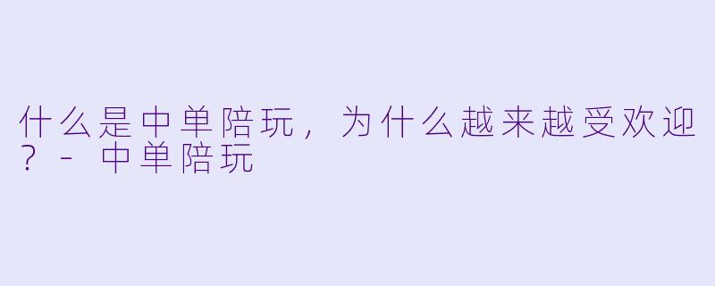 什么是中单陪玩，为什么越来越受欢迎？