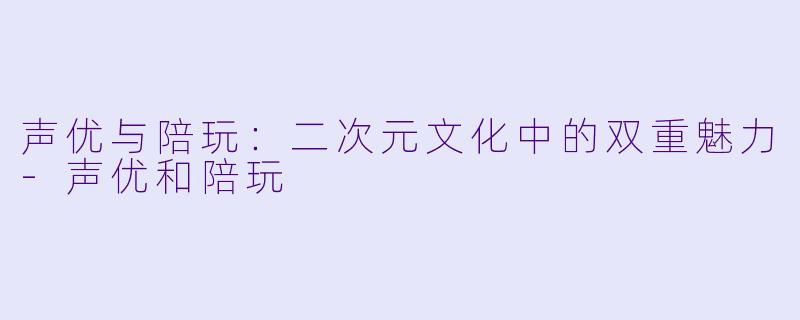 声优与陪玩：二次元文化中的双重魅力-声优和陪玩
