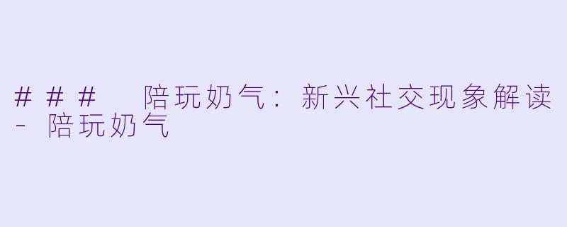 ### 陪玩奶气：新兴社交现象解读-陪玩奶气