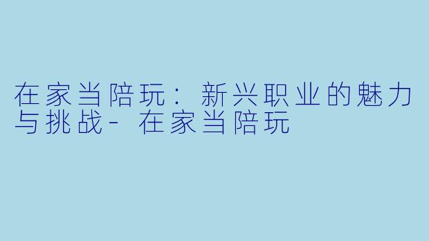在家当陪玩：新兴职业的魅力与挑战-在家当陪玩