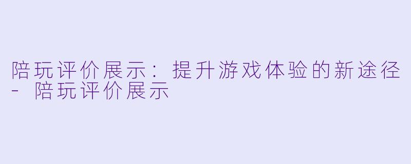 陪玩评价展示:提升游戏体验的新途径