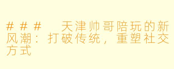 ### 天津帅哥陪玩的新风潮:打破传统,重塑社交方式