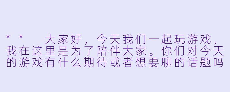 ** 大家好,今天我们一起玩游戏,我在这里是为了陪伴大家。你们对今天的游戏有什么期待或者想要聊的话题吗?**
