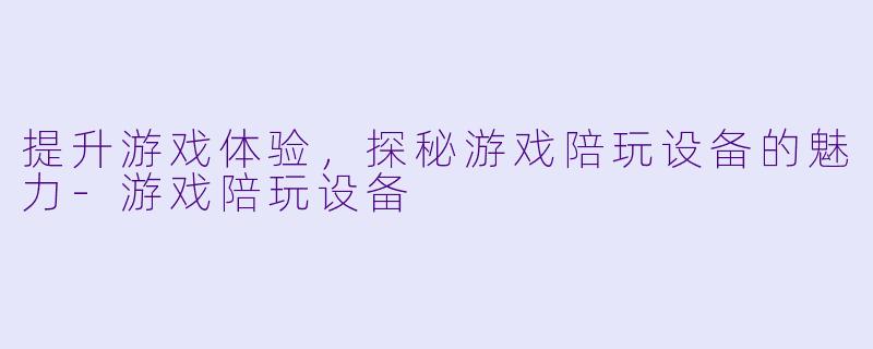 提升游戏体验，探秘游戏陪玩设备的魅力-游戏陪玩设备