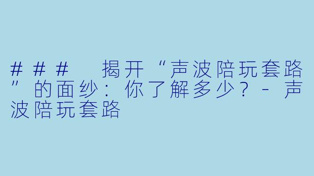 ### 揭开“声波陪玩套路”的面纱：你了解多少？-声波陪玩套路