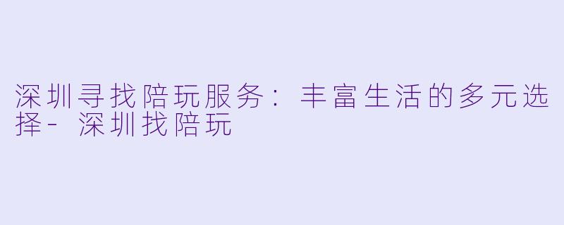 深圳寻找陪玩服务：丰富生活的多元选择-深圳找陪玩