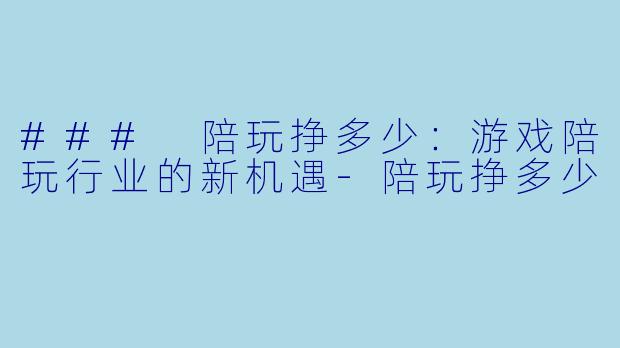 ### 陪玩挣多少:游戏陪玩行业的新机遇