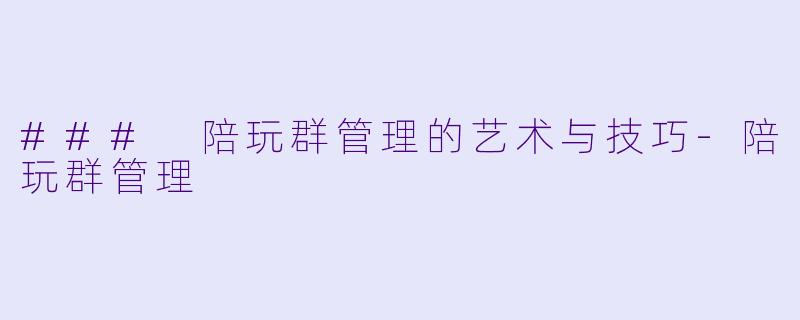 ### 陪玩群管理的艺术与技巧-陪玩群管理