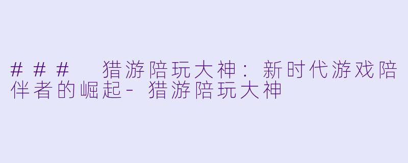 ### 猎游陪玩大神：新时代游戏陪伴者的崛起