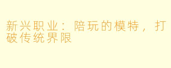 新兴职业：陪玩的模特，打破传统界限