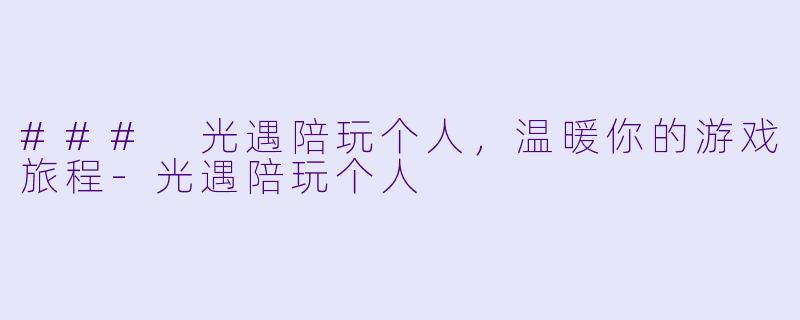 ### 光遇陪玩个人，温暖你的游戏旅程-光遇陪玩个人