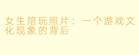 女生陪玩照片:一个游戏文化现象的背后