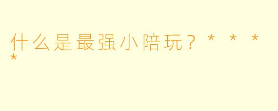 什么是最强小陪玩？****